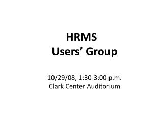 HRMS Users’ Group 10/29/08, 1:30-3:00 p.m. Clark Center Auditorium