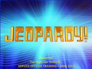 Welcome! The Topic For Today Is… SERVICE OFFICER TRAINING – MAR 2013