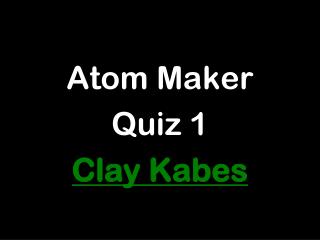 Atom Maker Quiz 1 Clay Kabes