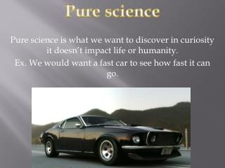 Pure science is what we want to discover in curiosity it doesn’t impact life or humanity.