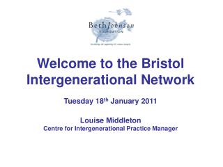 Welcome to the Bristol Intergenerational Network Tuesday 18 th January 2011 Louise Middleton