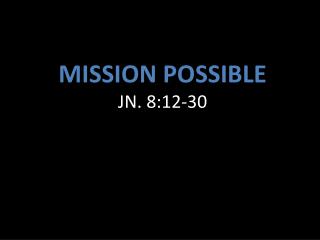 MISSION POSSIBLE JN. 8:12-30