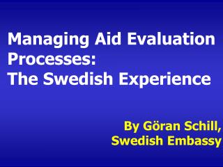 Managing Aid Evaluation Processes: The Swedish Experience By Göran Schill, Swedish Embassy