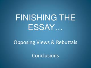 FINISHING THE ESSAY… Opposing Views &amp; Rebuttals Conclusions