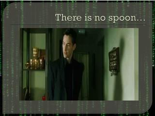 There is no spoon…