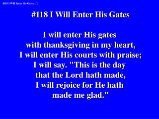 #118 I Will Enter His Gates I will enter His gates with thanksgiving in my heart,