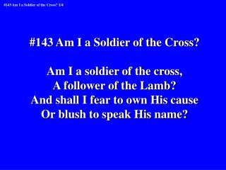 #143 Am I a Soldier of the Cross? Am I a soldier of the cross, A follower of the Lamb?