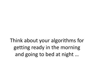 Think about your algorithms for getting ready in the morning and going to bed at night …