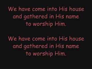 We have come into His house and gathered in His name to worship Him. We have come into His house