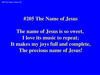 #205 The Name of Jesus The name of Jesus is so sweet, I love its music to repeat;