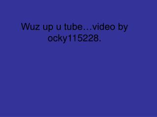 Wuz up u tube…video by ocky115228.