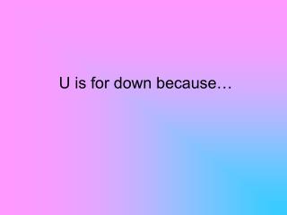 U is for down because…