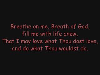 Breathe on me, Breath of God, fill me with life anew, That I may love what Thou dost love,