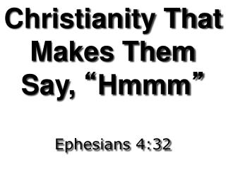 Christianity That Makes Them Say, “ Hmmm ” Ephesians 4:32