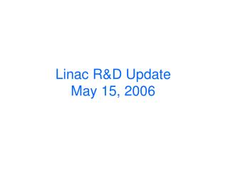 Linac R&amp;D Update May 15, 2006