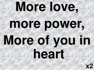 More love, more power, More of you in heart x2
