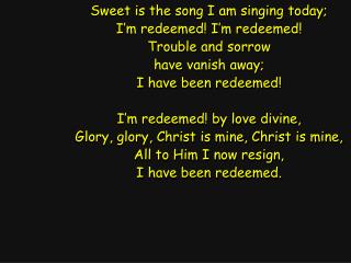 Sweet is the song I am singing today; I’m redeemed! I’m redeemed! Trouble and sorrow