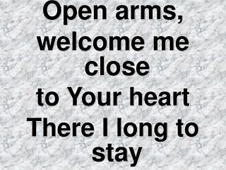 Open arms, welcome me close to Your heart There I long to stay