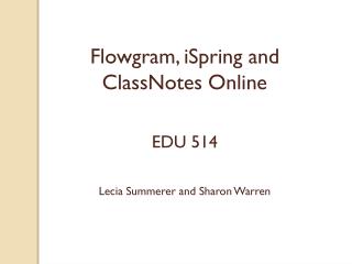 Flowgram , iSpring and ClassNotes Online EDU 514 Lecia Summerer and Sharon Warren