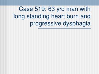 Case 519: 63 y/o man with long standing heart burn and progressive dysphagia