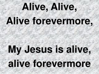 Alive, Alive, Alive forevermore, My Jesus is alive, alive forevermore
