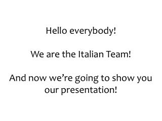 Hello everybody! We are the Italian Team! And now we’re going to show you our presentation!