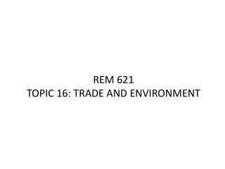 REM 621 TOPIC 16: TRADE AND ENVIRONMENT