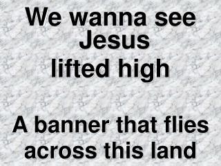 We wanna see Jesus lifted high A banner that flies across this land