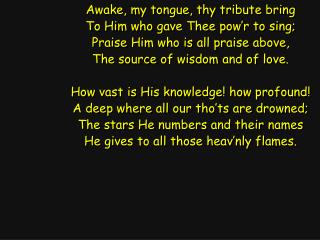 Awake, my tongue, thy tribute bring To Him who gave Thee pow’r to sing;