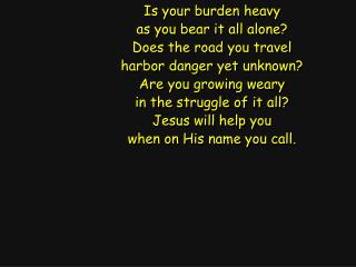 Is your burden heavy as you bear it all alone? Does the road you travel harbor danger yet unknown?