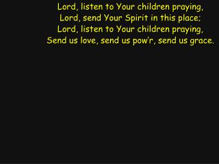 Lord, listen to Your children praying, Lord, send Your Spirit in this place;