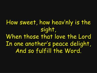How sweet, how heav’nly is the sight, When those that love the Lord