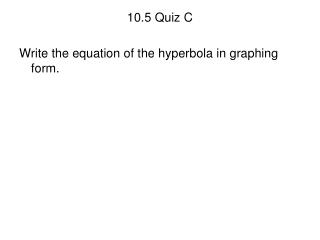 10.5 Quiz C Write the equation of the hyperbola in graphing form.