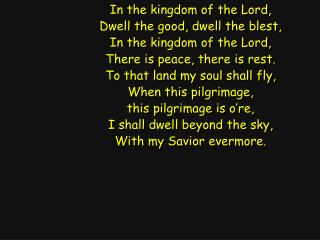 In the kingdom of the Lord, Dwell the good, dwell the blest, In the kingdom of the Lord,