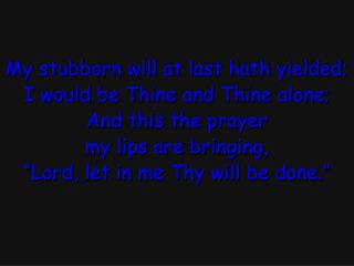 My stubborn will at last hath yielded; I would be Thine and Thine alone; And this the prayer