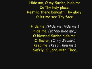 Hide me, O my Savior, hide me In Thy holy place; Resting there beneath Thy glory,