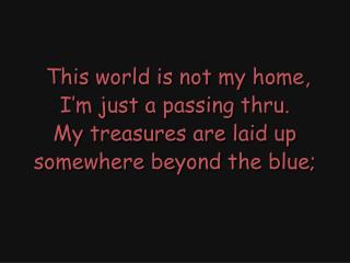 This world is not my home, I’m just a passing thru. My treasures are laid up