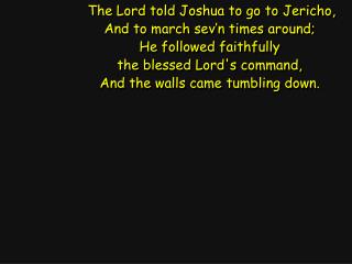 The Lord told Joshua to go to Jericho, And to march sev’n times around; He followed faithfully