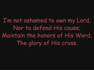 I’m not ashamed to own my Lord, Nor to defend His cause; Maintain the honors of His Word,