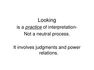 Looking is a practice of interpretation- Not a neutral process.