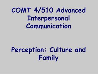 COMT 4/510 Advanced Interpersonal Communication Perception: Culture and Family