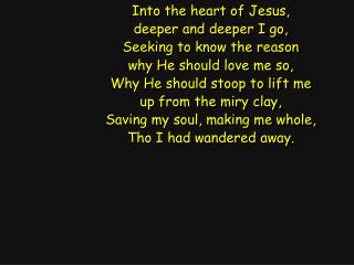 Into the heart of Jesus, deeper and deeper I go, Seeking to know the reason
