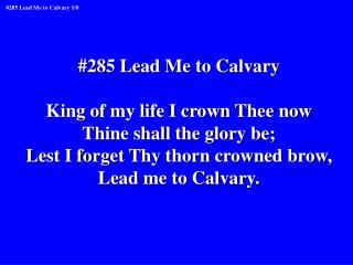 #285 Lead Me to Calvary King of my life I crown Thee now Thine shall the glory be;