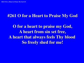 #261 O for a Heart to Praise My God O for a heart to praise my God, A heart from sin set free,