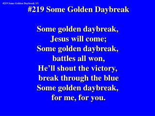#219 Some Golden Daybreak Some golden daybreak, Jesus will come; Some golden daybreak,