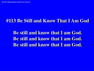 #113 Be Still and Know That I Am God Be still and know that I am God.