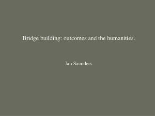Bridge building: outcomes and the humanities. Ian Saunders