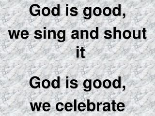 God is good, we sing and shout it God is good, we celebrate