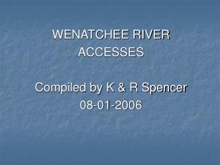 WENATCHEE RIVER ACCESSES Compiled by K &amp; R Spencer 08-01-2006
