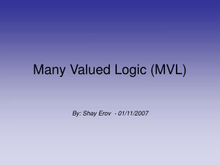 Many Valued Logic (MVL) By: Shay Erov - 01/11/2007